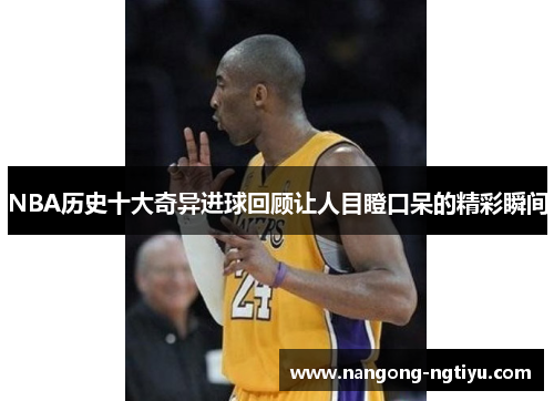 NBA历史十大奇异进球回顾让人目瞪口呆的精彩瞬间