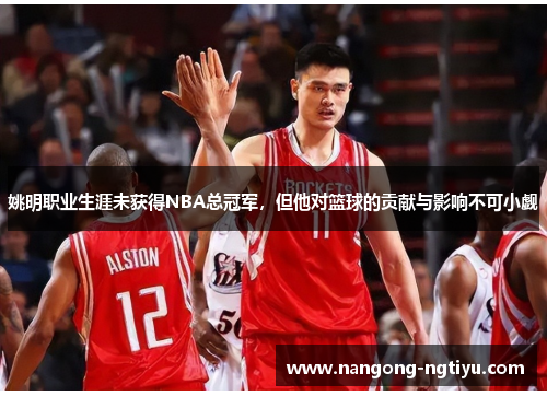 姚明职业生涯未获得NBA总冠军，但他对篮球的贡献与影响不可小觑